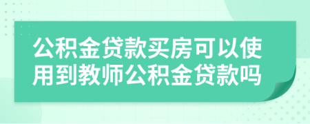 公积金贷款买房可以使用到教师公积金贷款吗