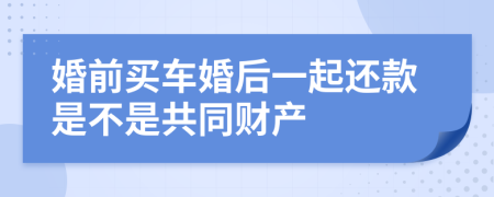 婚前买车婚后一起还款是不是共同财产