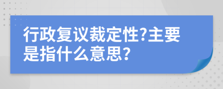 行政复议裁定性?主要是指什么意思？