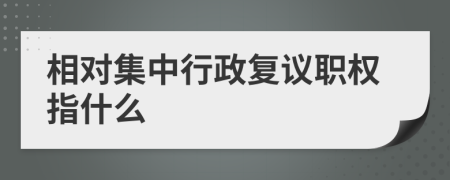相对集中行政复议职权指什么