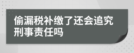 偷漏税补缴了还会追究刑事责任吗