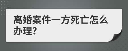 离婚案件一方死亡怎么办理？