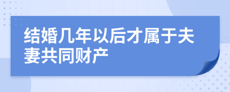 结婚几年以后才属于夫妻共同财产