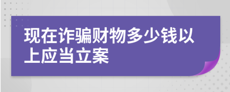 现在诈骗财物多少钱以上应当立案