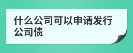 什么公司可以申请发行公司债