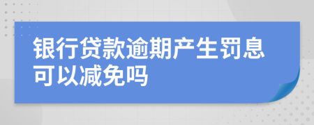 银行贷款逾期产生罚息可以减免吗