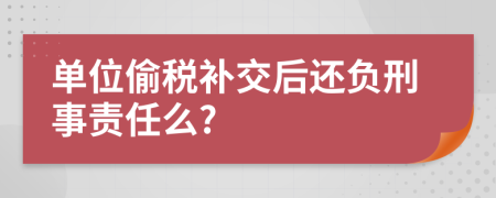 单位偷税补交后还负刑事责任么?