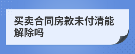 买卖合同房款未付清能解除吗