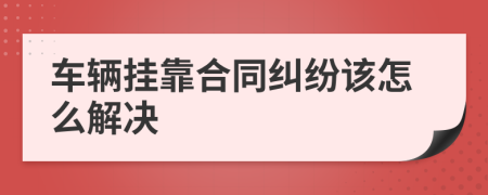 车辆挂靠合同纠纷该怎么解决