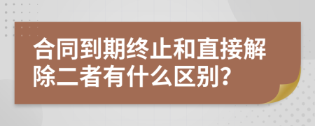 合同到期终止和直接解除二者有什么区别？