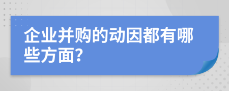 企业并购的动因都有哪些方面？