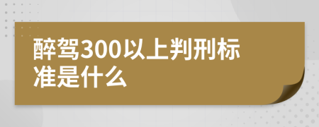 醉驾300以上判刑标准是什么