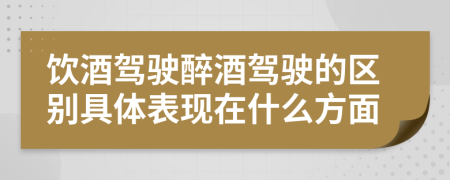 饮酒驾驶醉酒驾驶的区别具体表现在什么方面