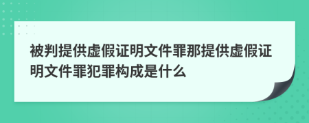 被判提供虚假证明文件罪那提供虚假证明文件罪犯罪构成是什么