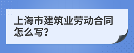 上海市建筑业劳动合同怎么写？