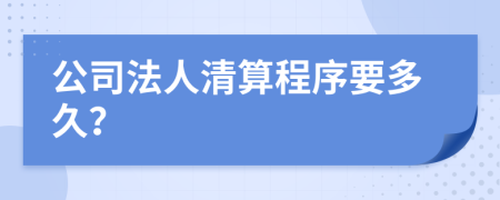 公司法人清算程序要多久？