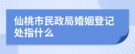 仙桃市民政局婚姻登记处指什么