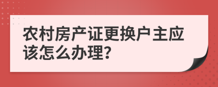 农村房产证更换户主应该怎么办理？