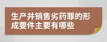 生产并销售劣药罪的形成要件主要有哪些