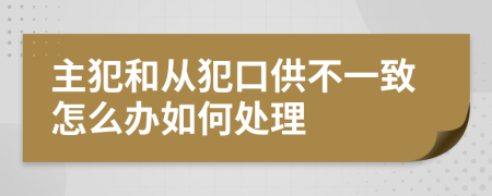 主犯和从犯口供不一致怎么办如何处理