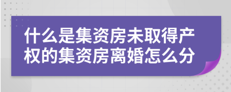 什么是集资房未取得产权的集资房离婚怎么分