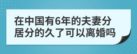 在中国有6年的夫妻分居分的久了可以离婚吗