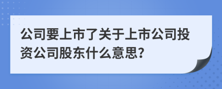 公司要上市了关于上市公司投资公司股东什么意思？