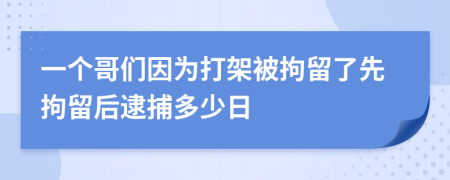 一个哥们因为打架被拘留了先拘留后逮捕多少日