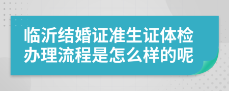 临沂结婚证准生证体检办理流程是怎么样的呢