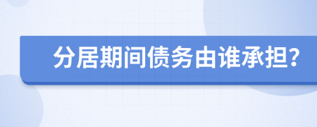分居期间债务由谁承担？