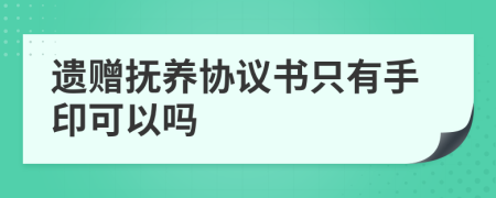 遗赠抚养协议书只有手印可以吗