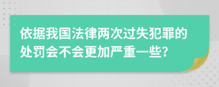 依据我国法律两次过失犯罪的处罚会不会更加严重一些？