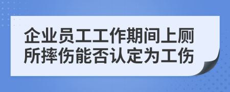 企业员工工作期间上厕所摔伤能否认定为工伤