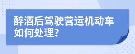 醉酒后驾驶营运机动车如何处理？