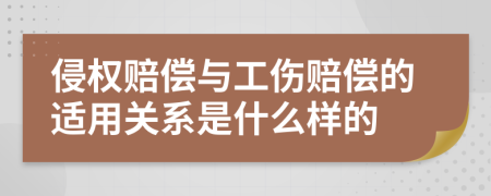 侵权赔偿与工伤赔偿的适用关系是什么样的