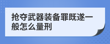 抢夺武器装备罪既遂一般怎么量刑