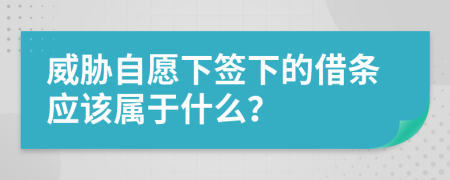 威胁自愿下签下的借条应该属于什么？