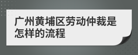 广州黄埔区劳动仲裁是怎样的流程