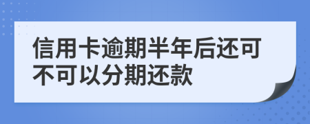 信用卡逾期半年后还可不可以分期还款