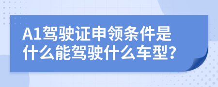 A1驾驶证申领条件是什么能驾驶什么车型？