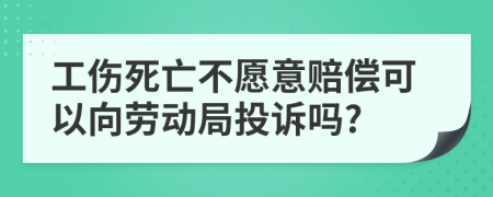 工伤死亡不愿意赔偿可以向劳动局投诉吗?