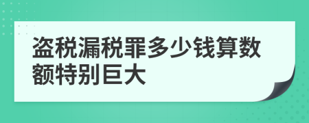 盗税漏税罪多少钱算数额特别巨大