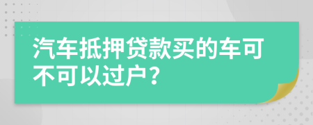 汽车抵押贷款买的车可不可以过户？