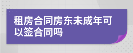 租房合同房东未成年可以签合同吗