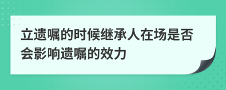 立遗嘱的时候继承人在场是否会影响遗嘱的效力