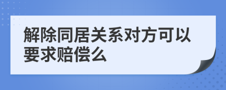 解除同居关系对方可以要求赔偿么