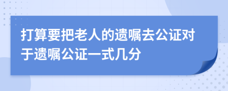 打算要把老人的遗嘱去公证对于遗嘱公证一式几分