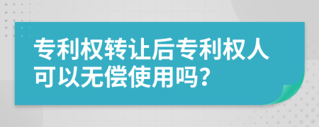 专利权转让后专利权人可以无偿使用吗？