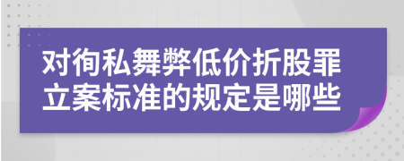 对徇私舞弊低价折股罪立案标准的规定是哪些