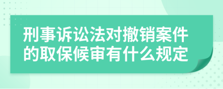 刑事诉讼法对撤销案件的取保候审有什么规定